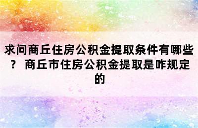 求问商丘住房公积金提取条件有哪些？ 商丘市住房公积金提取是咋规定的